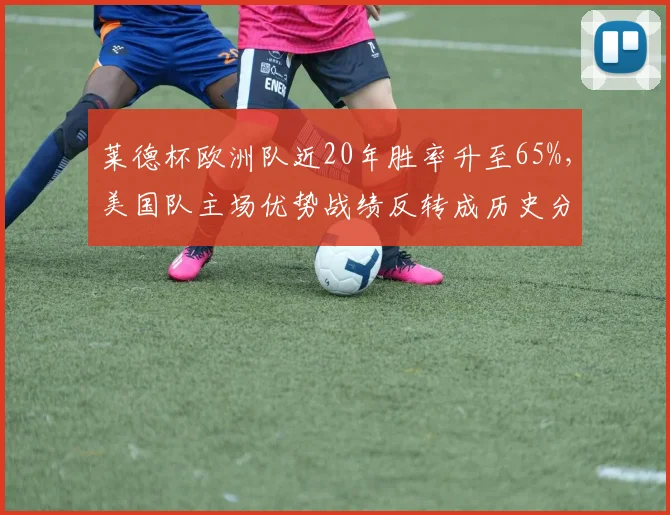 莱德杯欧洲队近20年胜率升至65%，美国队主场优势战绩反转成历史分水岭