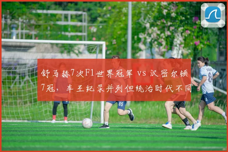 舒马赫7次F1世界冠军 vs 汉密尔顿7冠，车王纪录并列但统治时代不同