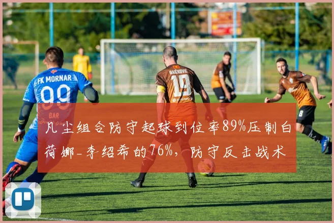 凡尘组合防守起球到位率89%压制白荷娜_李绍希的76%,防守反击战术执行高效