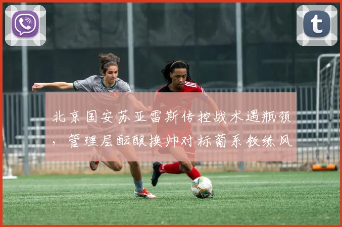 北京国安苏亚雷斯传控战术遇瓶颈，管理层酝酿换帅对标葡系教练风格