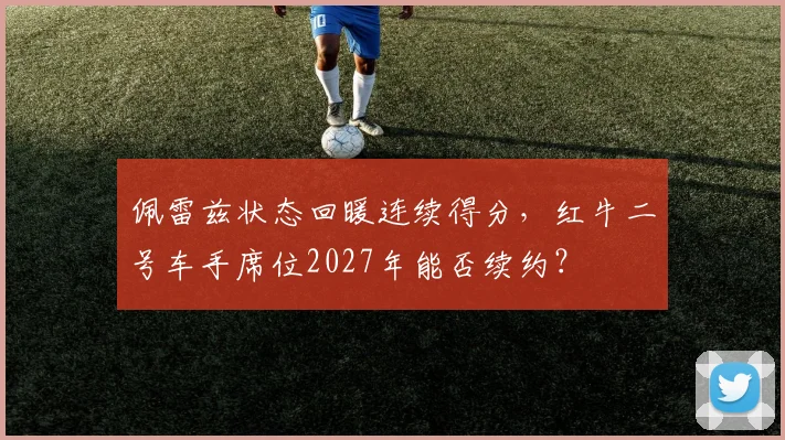 佩雷兹状态回暖连续得分,红牛二号车手席位2027年能否续约?