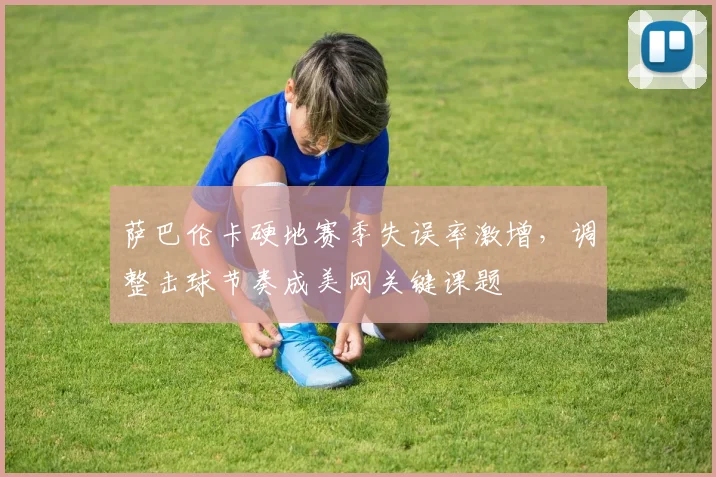 萨巴伦卡硬地赛季失误率激增，调整击球节奏成美网关键课题
