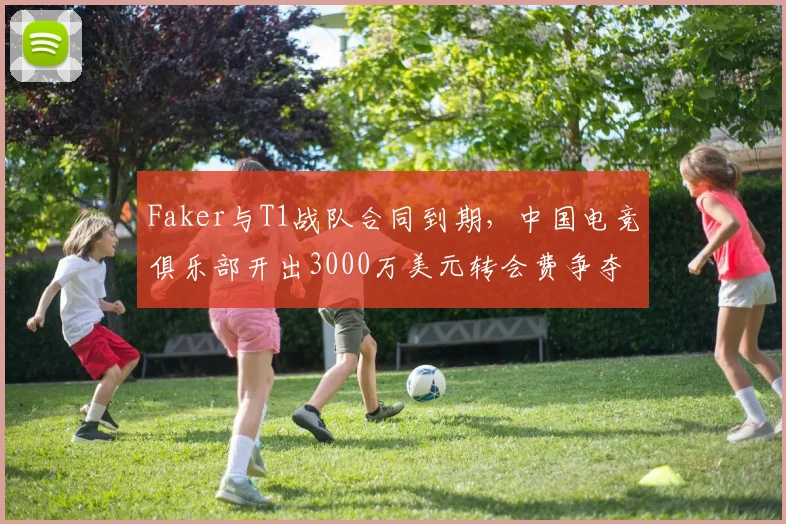 Faker与T1战队合同到期，中国电竞俱乐部开出3000万美元转会费争夺？