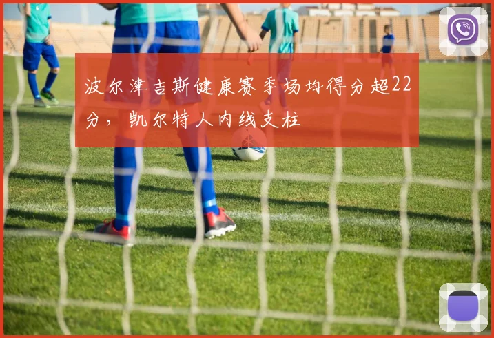 波尔津吉斯健康赛季场均得分超22分，凯尔特人内线支柱